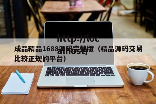 成品精品1688源码完整版(精品源码交易比较正规的平台)