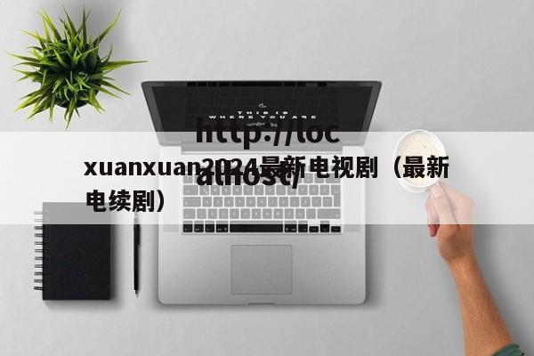 xuanxuan2024最新电视剧(最新电续剧)